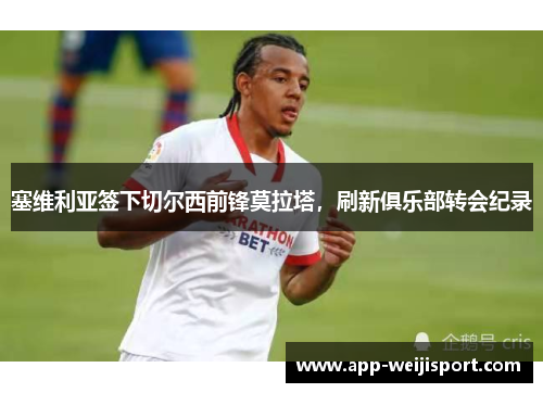 塞维利亚签下切尔西前锋莫拉塔，刷新俱乐部转会纪录