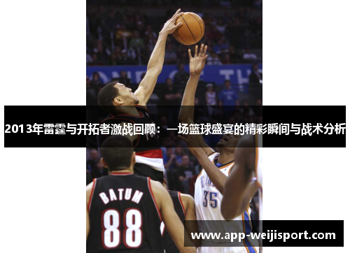 2013年雷霆与开拓者激战回顾：一场篮球盛宴的精彩瞬间与战术分析