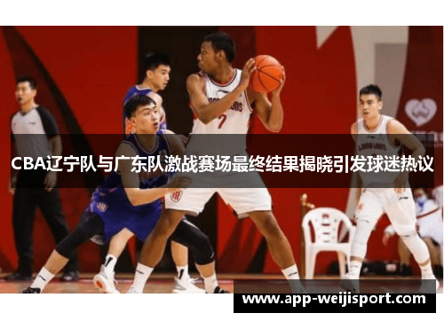 CBA辽宁队与广东队激战赛场最终结果揭晓引发球迷热议
